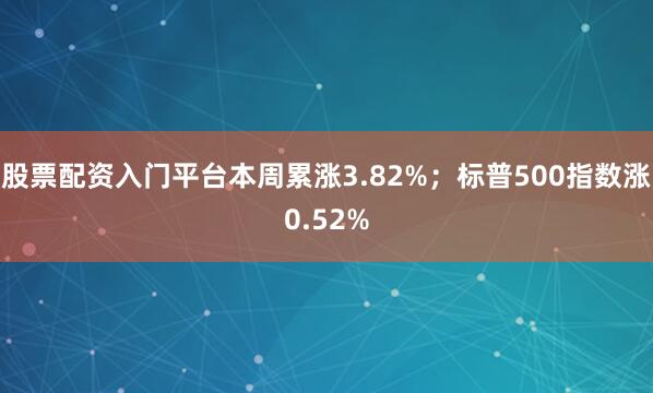 股票配资入门平台本周累涨3.82%；标普500指数涨0.52%