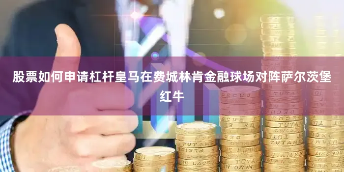 股票如何申请杠杆皇马在费城林肯金融球场对阵萨尔茨堡红牛