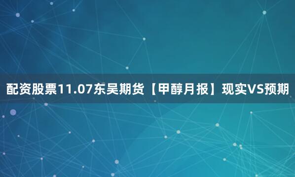 配资股票11.07东吴期货【甲醇月报】现实VS预期