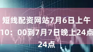短线配资网站7月6日上午10：00到7月7日晚上24点