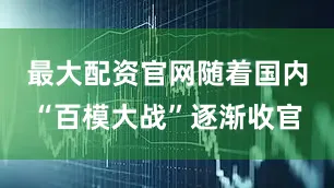 最大配资官网随着国内“百模大战”逐渐收官