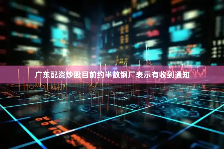 广东配资炒股目前约半数钢厂表示有收到通知