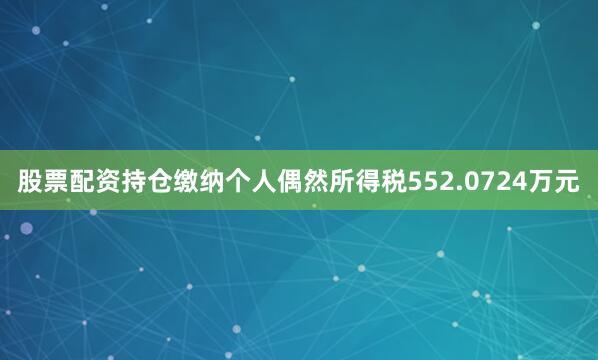股票配资持仓缴纳个人偶然所得税552.0724万元