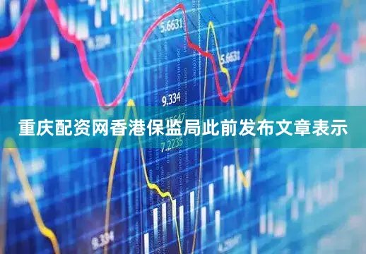 重庆配资网香港保监局此前发布文章表示