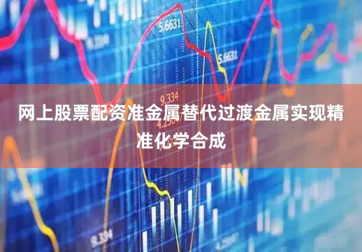网上股票配资准金属替代过渡金属实现精准化学合成