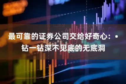 最可靠的证券公司交给好奇心：•钻一钻深不见底的无底洞