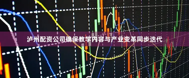 泸州配资公司确保教学内容与产业变革同步迭代