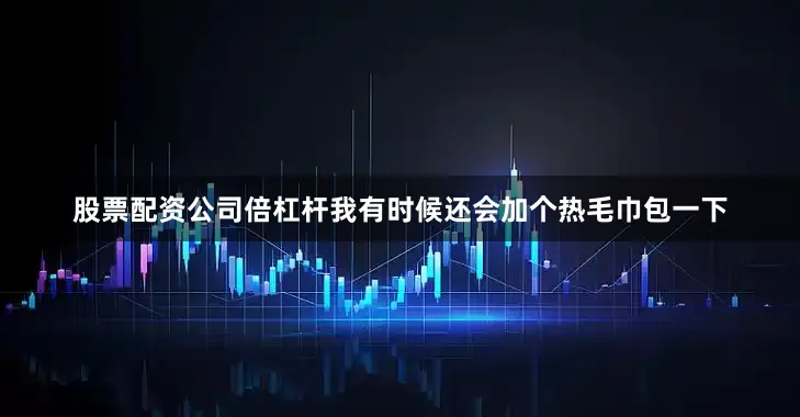 股票配资公司倍杠杆我有时候还会加个热毛巾包一下