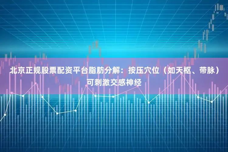 北京正规股票配资平台脂肪分解：按压穴位（如天枢、带脉）可刺激交感神经