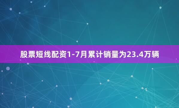 股票短线配资1-7月累计销量为23.4万辆