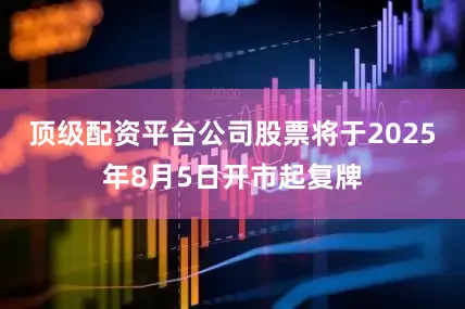 顶级配资平台公司股票将于2025年8月5日开市起复牌
