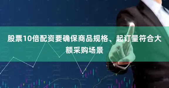 股票10倍配资要确保商品规格、起订量符合大额采购场景