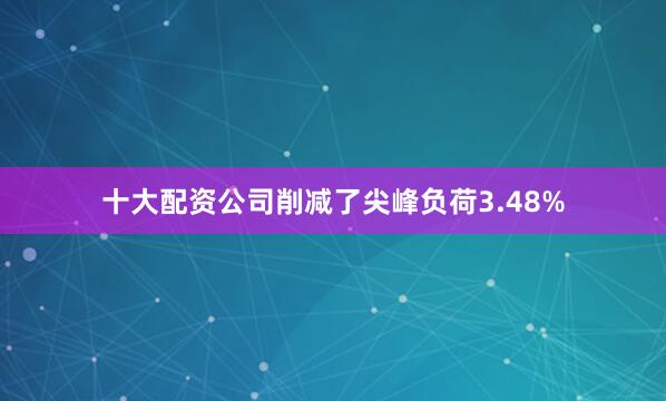 十大配资公司削减了尖峰负荷3.48%