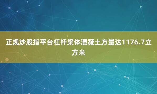 正规炒股指平台杠杆梁体混凝土方量达1176.7立方米