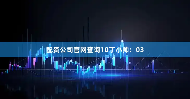 配资公司官网查询10　　丁小帅：03