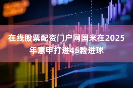 在线股票配资门户网国米在2025年意甲打进45粒进球