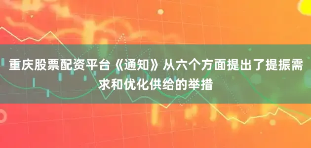 重庆股票配资平台《通知》从六个方面提出了提振需求和优化供给的举措