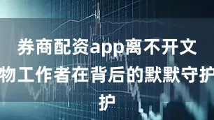 券商配资app离不开文物工作者在背后的默默守护