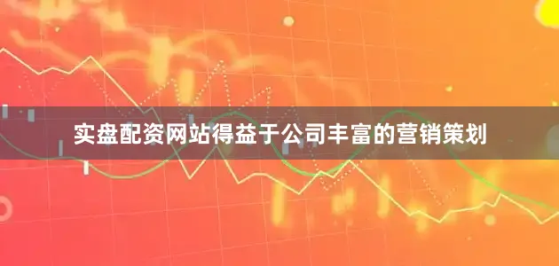 实盘配资网站得益于公司丰富的营销策划