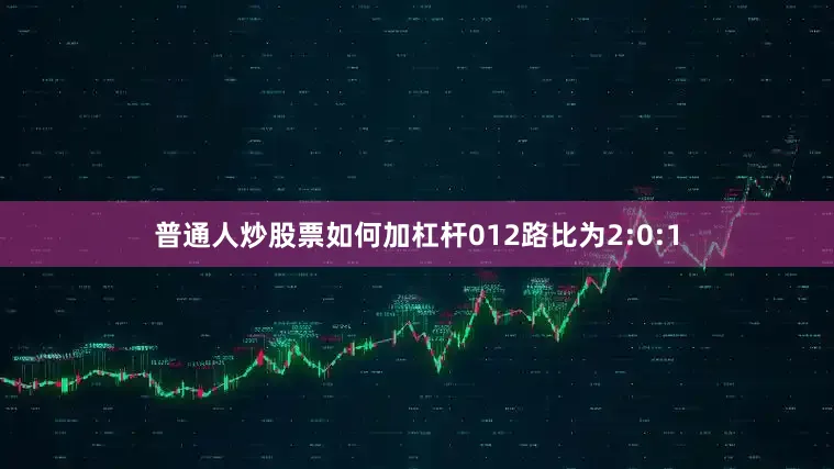 普通人炒股票如何加杠杆012路比为2:0:1