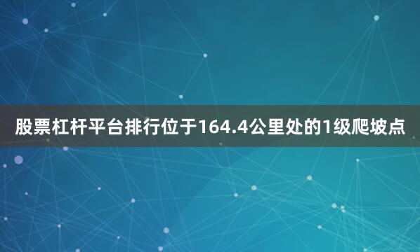 股票杠杆平台排行位于164.4公里处的1级爬坡点