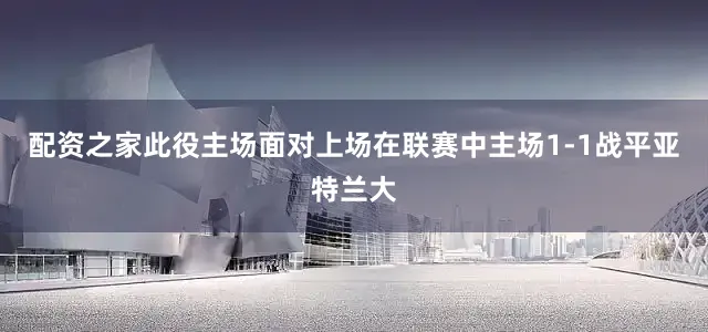 配资之家此役主场面对上场在联赛中主场1-1战平亚特兰大