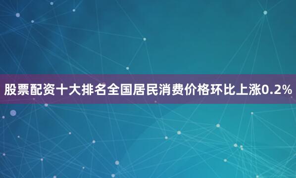 股票配资十大排名全国居民消费价格环比上涨0.2%